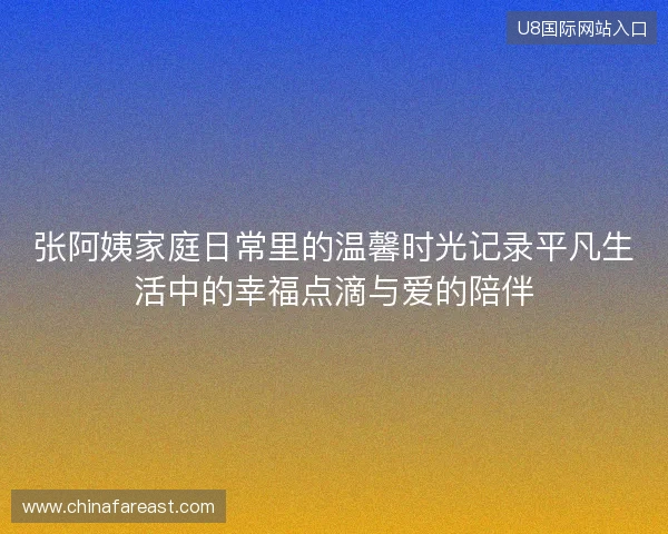 张阿姨家庭日常里的温馨时光记录平凡生活中的幸福点滴与爱的陪伴